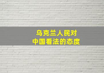 乌克兰人民对中国看法的态度