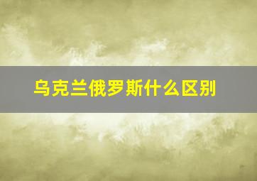 乌克兰俄罗斯什么区别