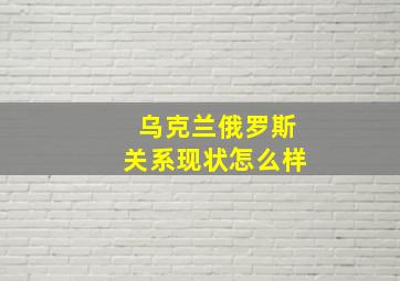 乌克兰俄罗斯关系现状怎么样