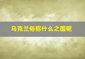 乌克兰俗称什么之国呢