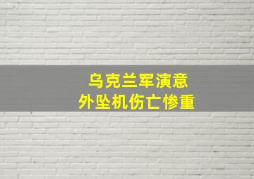 乌克兰军演意外坠机伤亡惨重