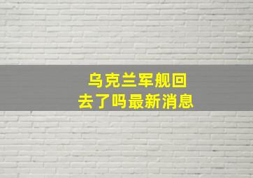 乌克兰军舰回去了吗最新消息