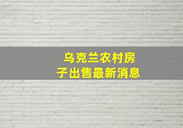 乌克兰农村房子出售最新消息