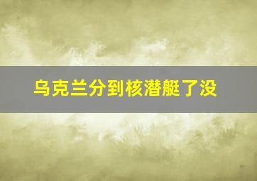 乌克兰分到核潜艇了没