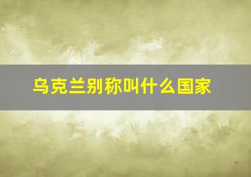 乌克兰别称叫什么国家