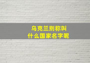 乌克兰别称叫什么国家名字呢