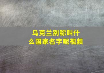 乌克兰别称叫什么国家名字呢视频