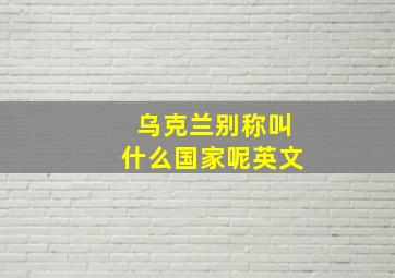 乌克兰别称叫什么国家呢英文