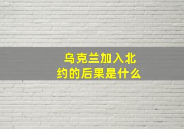 乌克兰加入北约的后果是什么