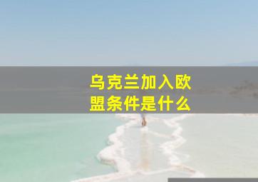 乌克兰加入欧盟条件是什么