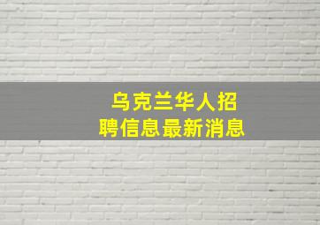 乌克兰华人招聘信息最新消息