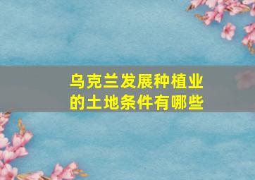 乌克兰发展种植业的土地条件有哪些