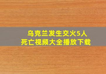 乌克兰发生交火5人死亡视频大全播放下载