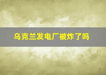 乌克兰发电厂被炸了吗