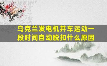 乌克兰发电机并车运动一段时间自动脱扣什么原因