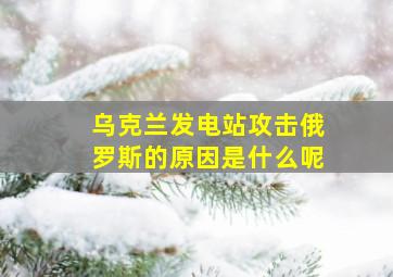 乌克兰发电站攻击俄罗斯的原因是什么呢