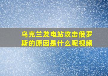 乌克兰发电站攻击俄罗斯的原因是什么呢视频