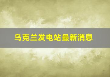 乌克兰发电站最新消息