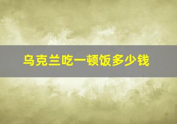 乌克兰吃一顿饭多少钱