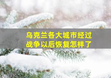 乌克兰各大城市经过战争以后恢复怎样了