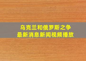 乌克兰和俄罗斯之争最新消息新闻视频播放