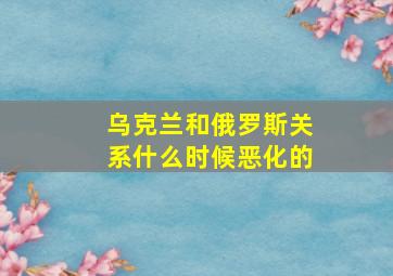 乌克兰和俄罗斯关系什么时候恶化的