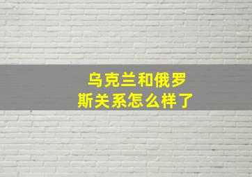 乌克兰和俄罗斯关系怎么样了