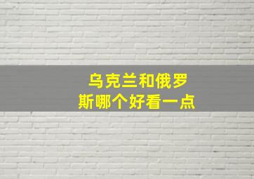 乌克兰和俄罗斯哪个好看一点