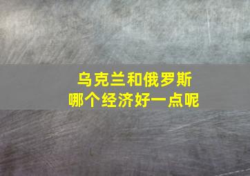 乌克兰和俄罗斯哪个经济好一点呢