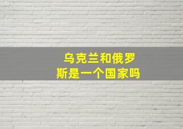 乌克兰和俄罗斯是一个国家吗