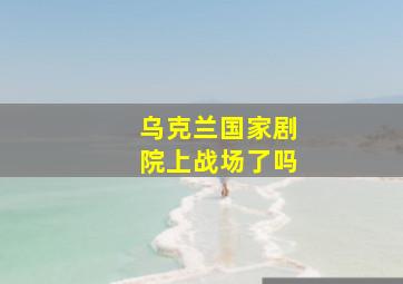 乌克兰国家剧院上战场了吗