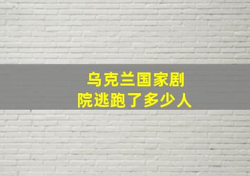 乌克兰国家剧院逃跑了多少人