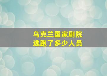 乌克兰国家剧院逃跑了多少人员