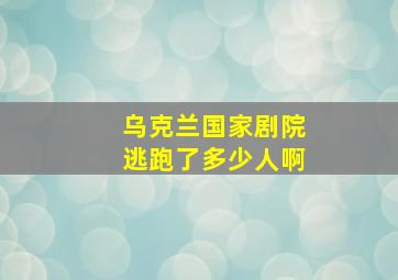 乌克兰国家剧院逃跑了多少人啊