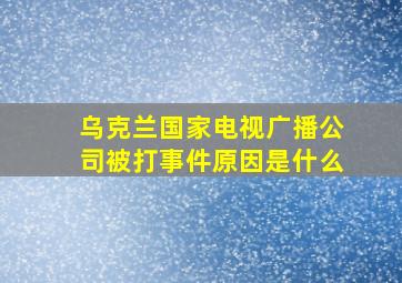 乌克兰国家电视广播公司被打事件原因是什么