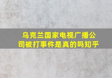 乌克兰国家电视广播公司被打事件是真的吗知乎