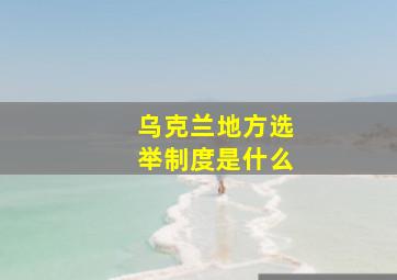 乌克兰地方选举制度是什么