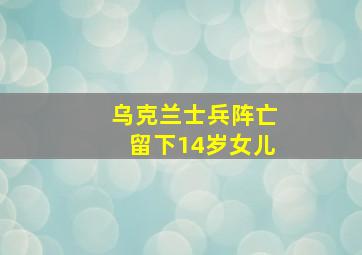 乌克兰士兵阵亡留下14岁女儿