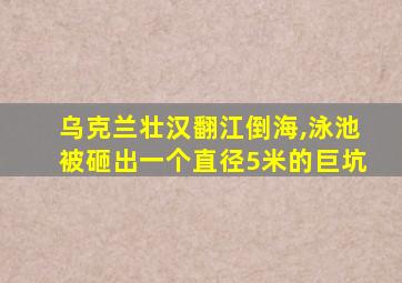 乌克兰壮汉翻江倒海,泳池被砸出一个直径5米的巨坑