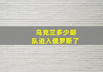 乌克兰多少部队进入俄罗斯了