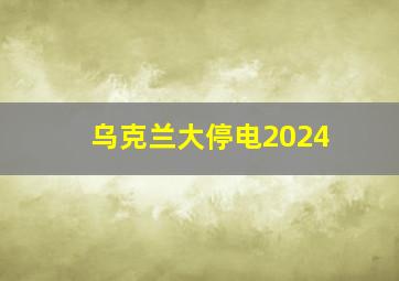 乌克兰大停电2024