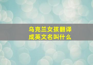 乌克兰女孩翻译成英文名叫什么