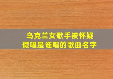 乌克兰女歌手被怀疑假唱是谁唱的歌曲名字