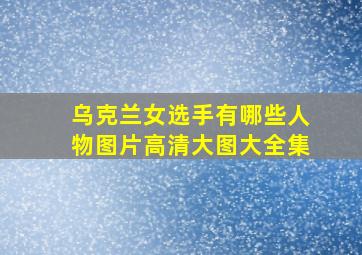 乌克兰女选手有哪些人物图片高清大图大全集