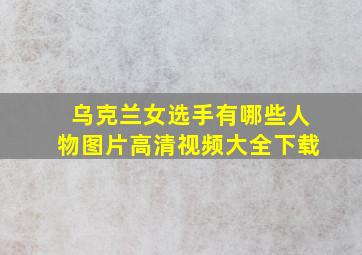 乌克兰女选手有哪些人物图片高清视频大全下载