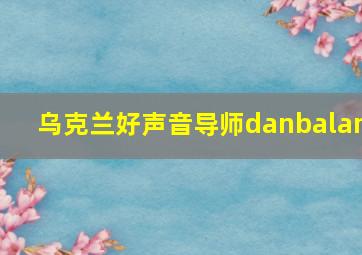 乌克兰好声音导师danbalan