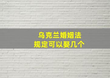 乌克兰婚姻法规定可以娶几个