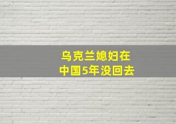 乌克兰媳妇在中国5年没回去