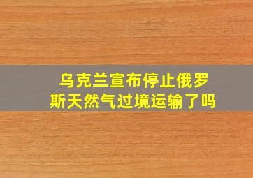 乌克兰宣布停止俄罗斯天然气过境运输了吗