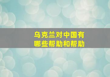 乌克兰对中国有哪些帮助和帮助